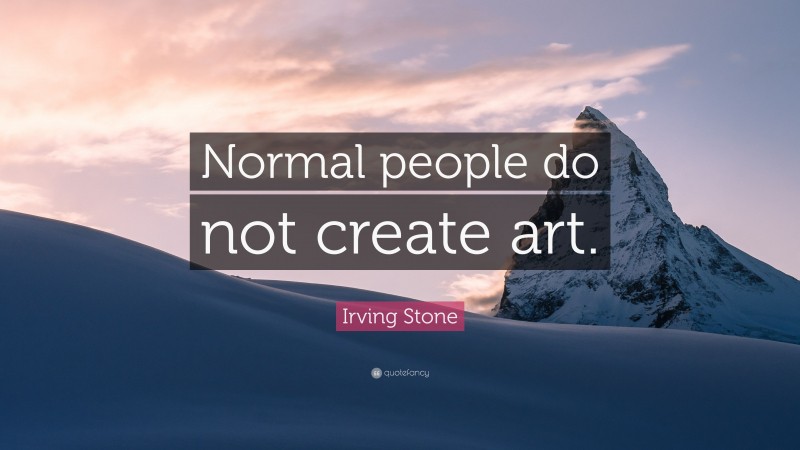 Irving Stone Quote: “Normal people do not create art.”