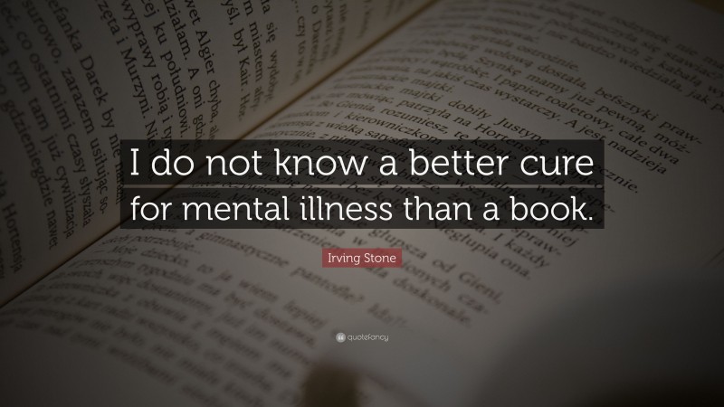 Irving Stone Quote: “I do not know a better cure for mental illness than a book.”