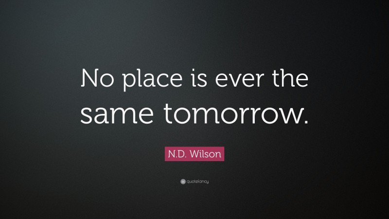 N.D. Wilson Quote: “No place is ever the same tomorrow.”
