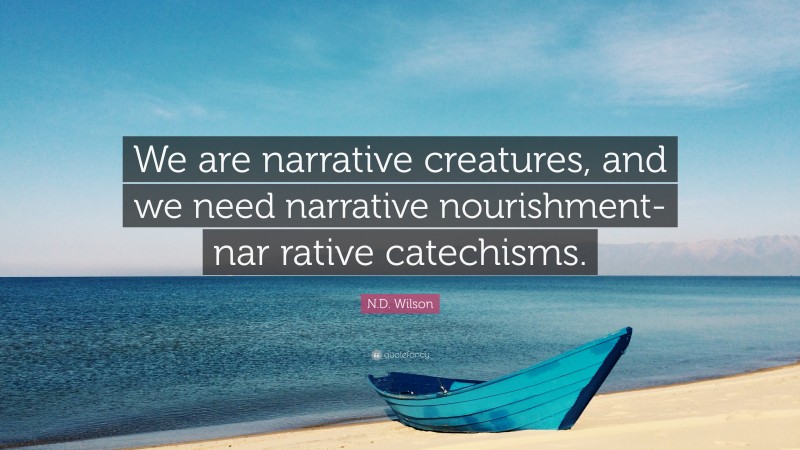 N.D. Wilson Quote: “We are narrative creatures, and we need narrative nourishment-nar rative catechisms.”