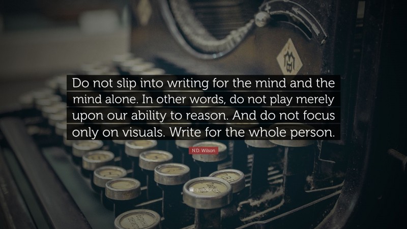 N.D. Wilson Quote: “Do not slip into writing for the mind and the mind alone. In other words, do not play merely upon our ability to reason. And do not focus only on visuals. Write for the whole person.”