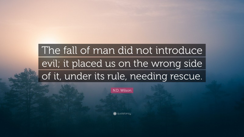 N.D. Wilson Quote: “The fall of man did not introduce evil; it placed us on the wrong side of it, under its rule, needing rescue.”