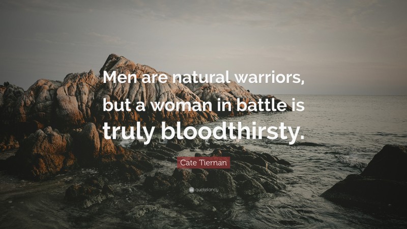 Cate Tiernan Quote: “Men are natural warriors, but a woman in battle is truly bloodthirsty.”