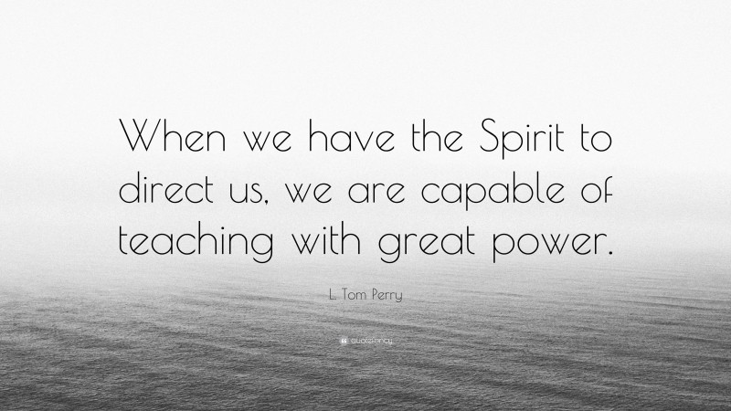 L. Tom Perry Quote: “When we have the Spirit to direct us, we are capable of teaching with great power.”