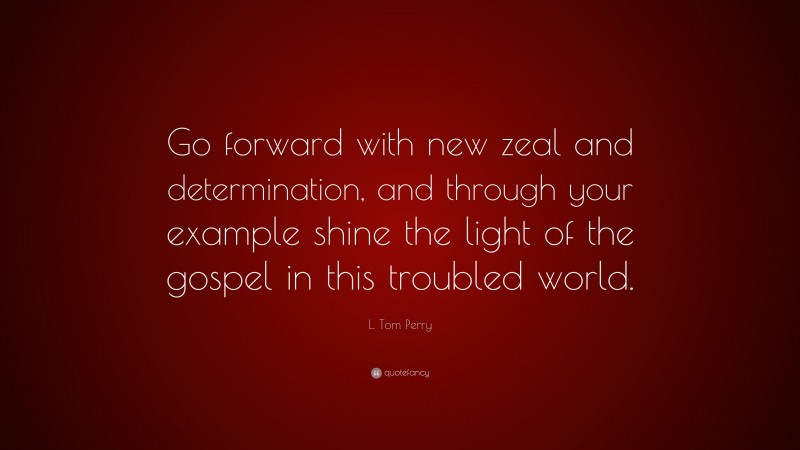 L. Tom Perry Quote: “Go forward with new zeal and determination, and through your example shine the light of the gospel in this troubled world.”
