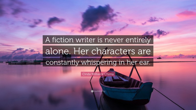 Cinda Williams Chima Quote: “A fiction writer is never entirely alone. Her characters are constantly whispering in her ear.”