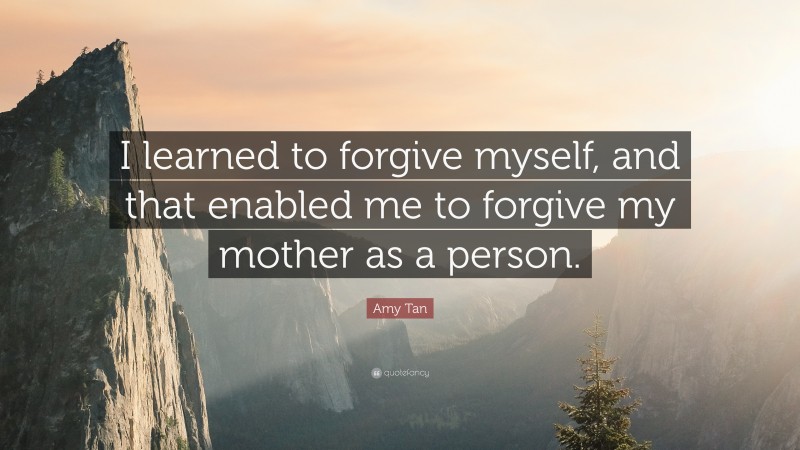 Amy Tan Quote: “I learned to forgive myself, and that enabled me to forgive my mother as a person.”