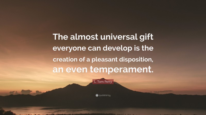 L. Tom Perry Quote: “The almost universal gift everyone can develop is the creation of a pleasant disposition, an even temperament.”