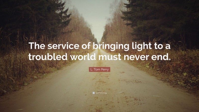 L. Tom Perry Quote: “The service of bringing light to a troubled world must never end.”