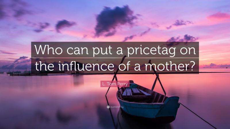L. Tom Perry Quote: “Who can put a pricetag on the influence of a mother?”