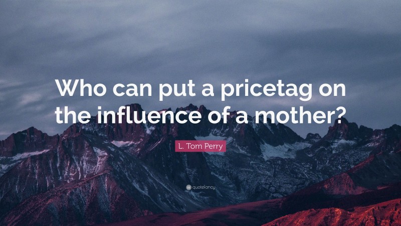 L. Tom Perry Quote: “Who can put a pricetag on the influence of a mother?”