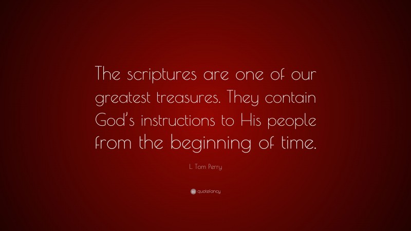 L. Tom Perry Quote: “The scriptures are one of our greatest treasures. They contain God’s instructions to His people from the beginning of time.”