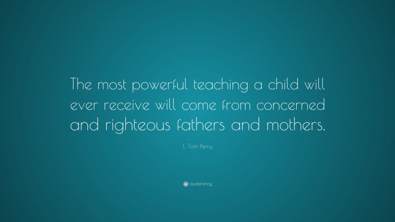 L. Tom Perry Quote: “The most powerful teaching a child will ever receive will come from concerned and righteous fathers and mothers.”