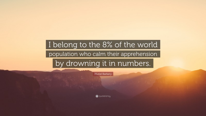 Muriel Barbery Quote: “I belong to the 8% of the world population who calm their apprehension by drowning it in numbers.”