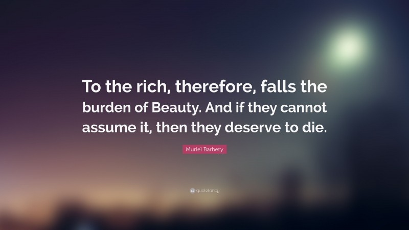 Muriel Barbery Quote: “To the rich, therefore, falls the burden of Beauty. And if they cannot assume it, then they deserve to die.”