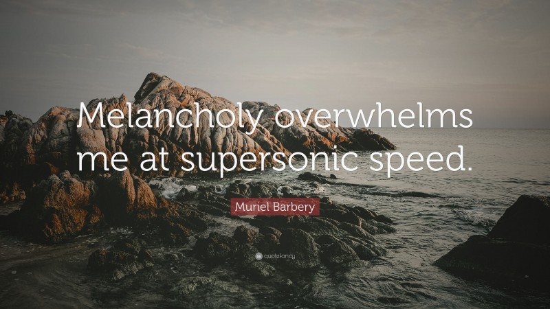 Muriel Barbery Quote: “Melancholy overwhelms me at supersonic speed.”