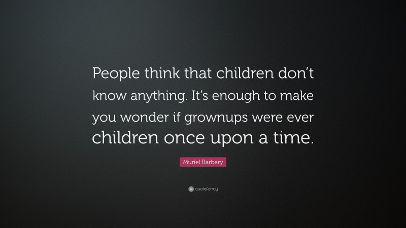 Muriel Barbery Quote: “People think that children don’t know anything. It’s enough to make you wonder if grownups were ever children once upon a time.”