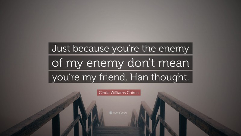 Cinda Williams Chima Quote: “Just because you’re the enemy of my enemy don’t mean you’re my friend, Han thought.”