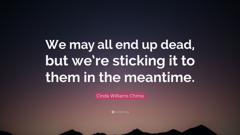 Cinda Williams Chima Quote: “We may all end up dead, but we’re sticking it to them in the meantime.”