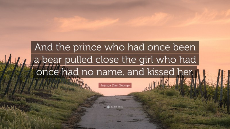 Jessica Day George Quote: “And the prince who had once been a bear pulled close the girl who had once had no name, and kissed her.”