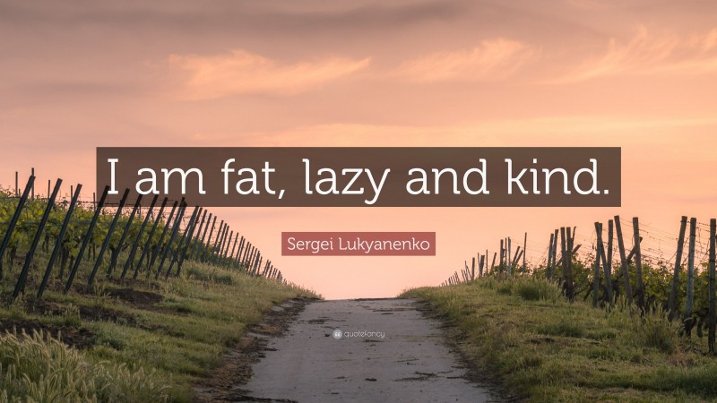 Sergei Lukyanenko Quote: “I am fat, lazy and kind.”