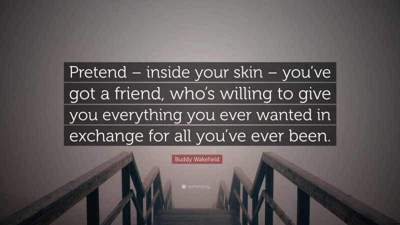 Buddy Wakefield Quote: “Pretend – inside your skin – you’ve got a friend, who’s willing to give you everything you ever wanted in exchange for all you’ve ever been.”