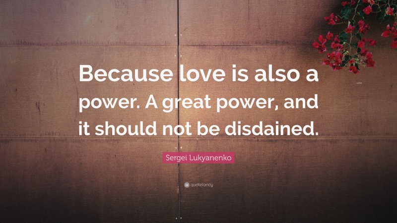 Sergei Lukyanenko Quote: “Because love is also a power. A great power, and it should not be disdained.”