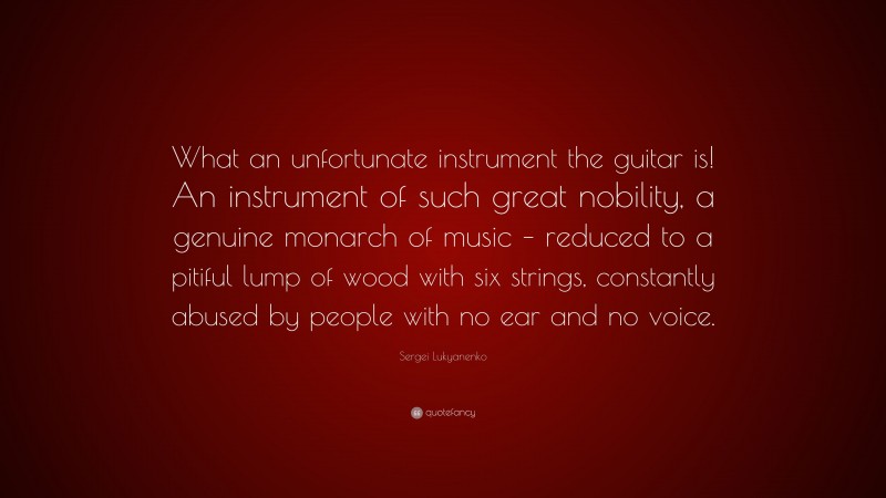 Sergei Lukyanenko Quote: “What an unfortunate instrument the guitar is! An instrument of such great nobility, a genuine monarch of music – reduced to a pitiful lump of wood with six strings, constantly abused by people with no ear and no voice.”