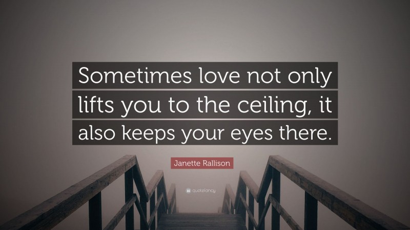 Janette Rallison Quote: “Sometimes love not only lifts you to the ceiling, it also keeps your eyes there.”