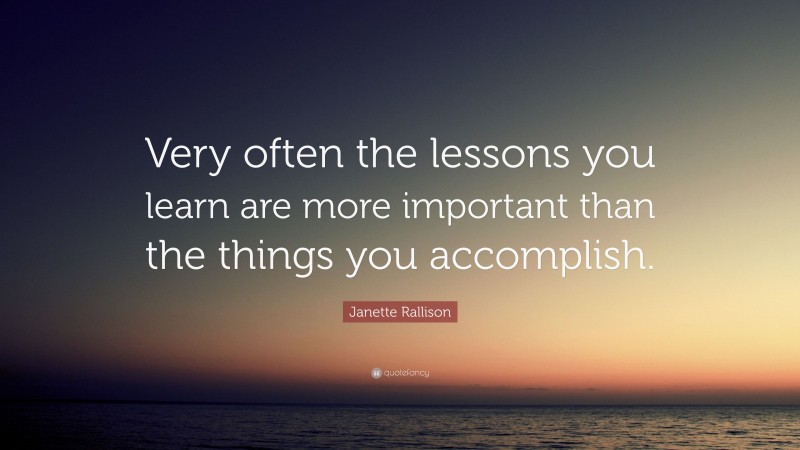 Janette Rallison Quote: “Very often the lessons you learn are more important than the things you accomplish.”