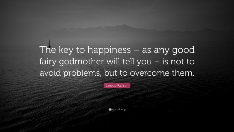 Janette Rallison Quote: “The key to happiness – as any good fairy godmother will tell you – is not to avoid problems, but to overcome them.”