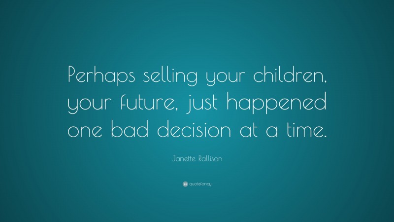 Janette Rallison Quote: “Perhaps selling your children, your future, just happened one bad decision at a time.”