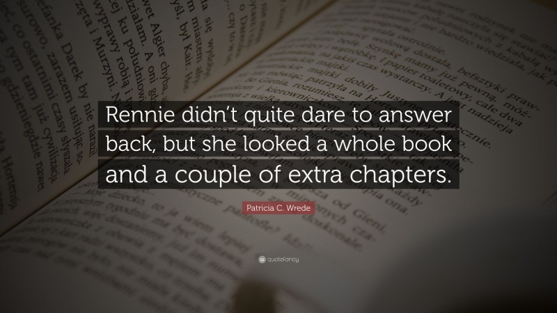 Patricia C. Wrede Quote: “Rennie didn’t quite dare to answer back, but she looked a whole book and a couple of extra chapters.”
