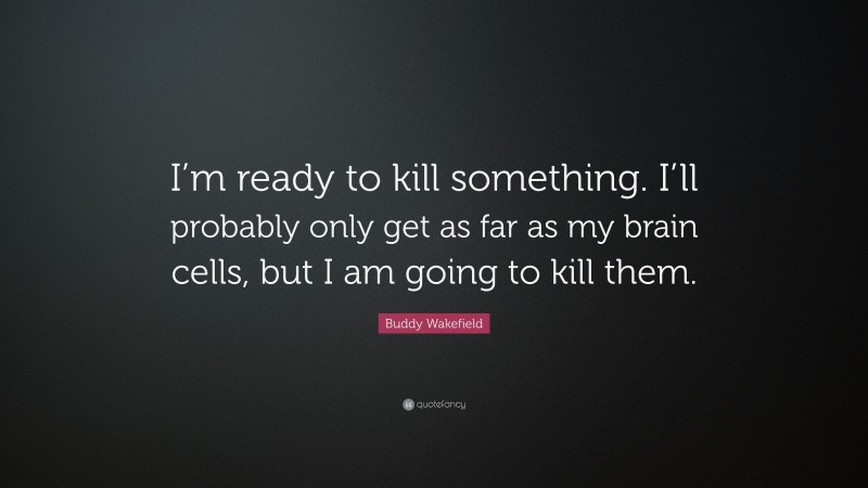 Buddy Wakefield Quote: “I’m ready to kill something. I’ll probably only get as far as my brain cells, but I am going to kill them.”