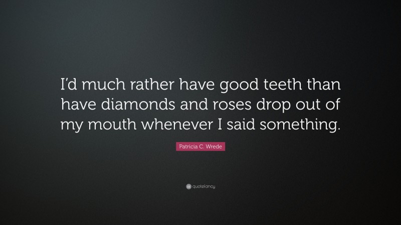 Patricia C. Wrede Quote: “I’d much rather have good teeth than have diamonds and roses drop out of my mouth whenever I said something.”