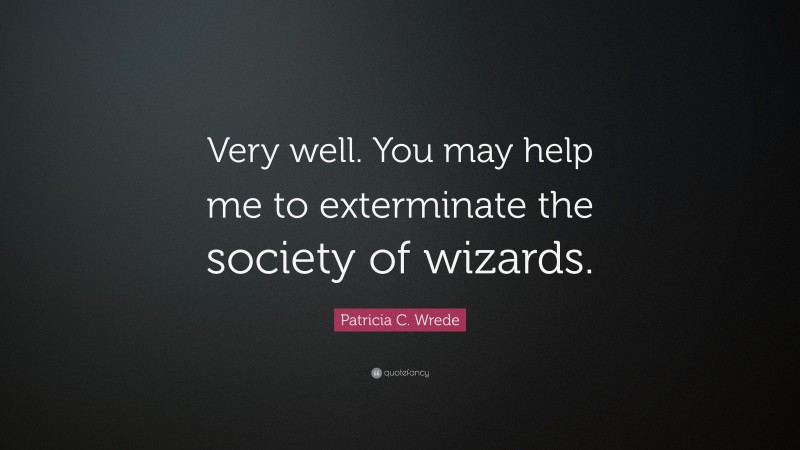 Patricia C. Wrede Quote: “Very well. You may help me to exterminate the society of wizards.”