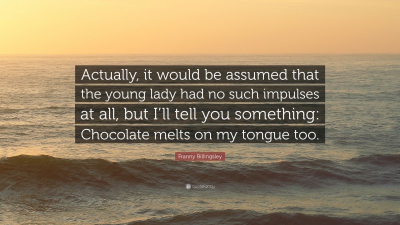 Franny Billingsley Quote: “Actually, it would be assumed that the young lady had no such impulses at all, but I’ll tell you something: Chocolate melts on my tongue too.”