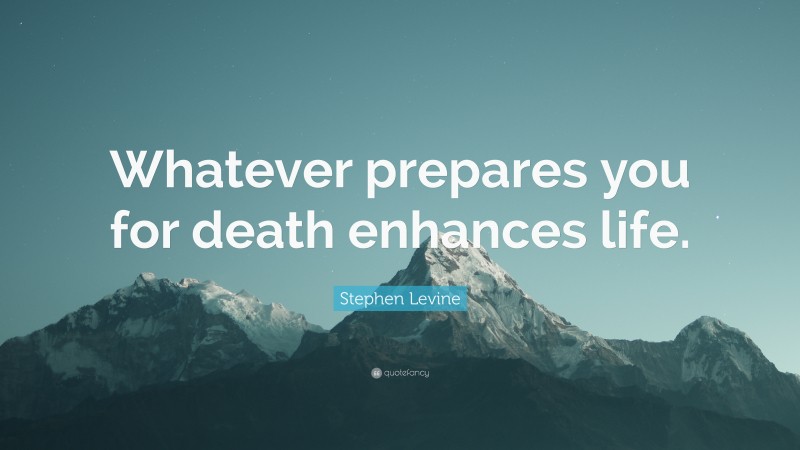 Stephen Levine Quote: “Whatever prepares you for death enhances life.”