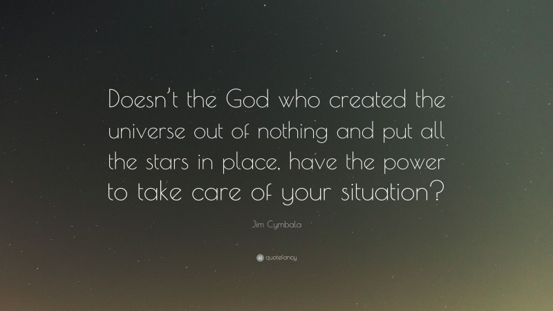 Jim Cymbala Quote: “Doesn’t the God who created the universe out of nothing and put all the stars in place, have the power to take care of your situation?”