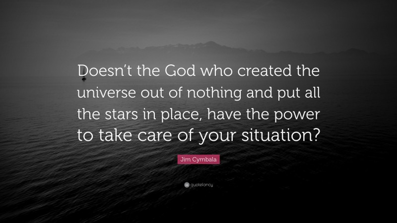Jim Cymbala Quote: “Doesn’t the God who created the universe out of nothing and put all the stars in place, have the power to take care of your situation?”