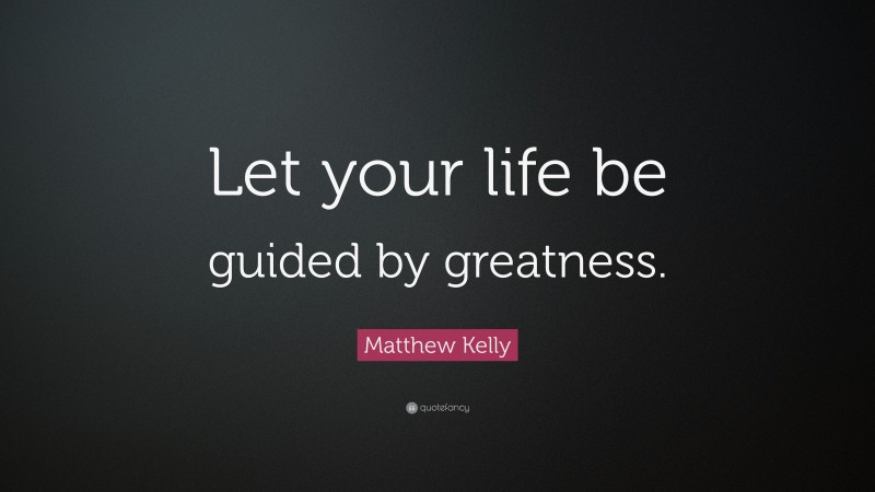 Matthew Kelly Quote: “Let your life be guided by greatness.”