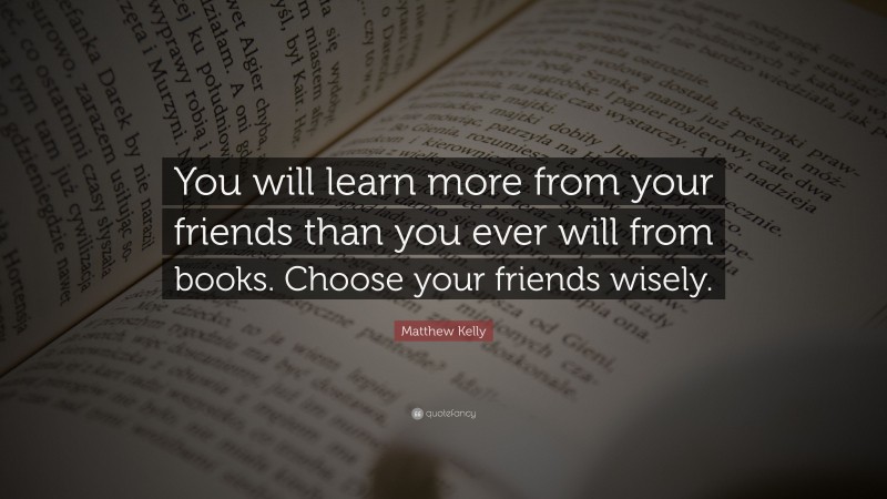 Matthew Kelly Quote: “You will learn more from your friends than you ever will from books. Choose your friends wisely.”