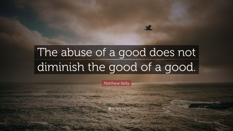 Matthew Kelly Quote: “The abuse of a good does not diminish the good of a good.”