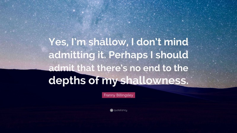 Franny Billingsley Quote: “Yes, I’m shallow, I don’t mind admitting it. Perhaps I should admit that there’s no end to the depths of my shallowness.”
