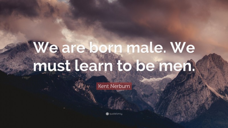 Kent Nerburn Quote: “We are born male. We must learn to be men.”