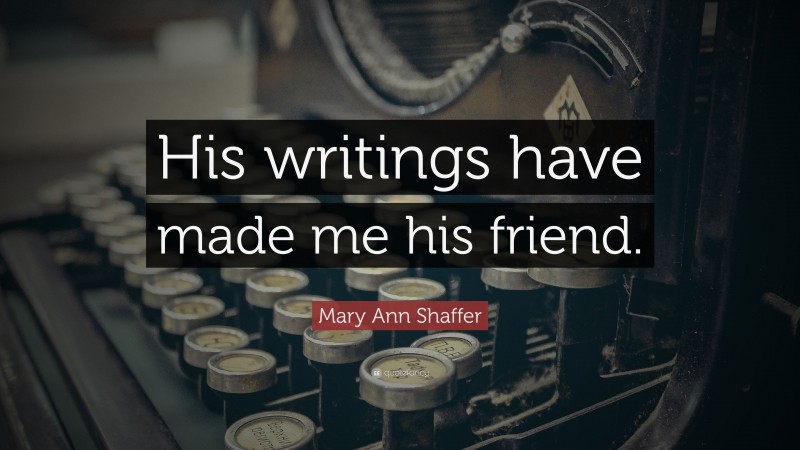 Mary Ann Shaffer Quote: “His writings have made me his friend.”