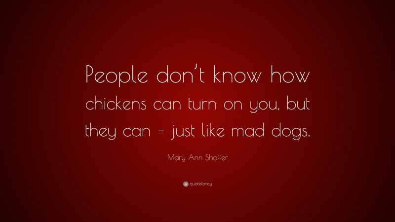 Mary Ann Shaffer Quote: “People don’t know how chickens can turn on you, but they can – just like mad dogs.”