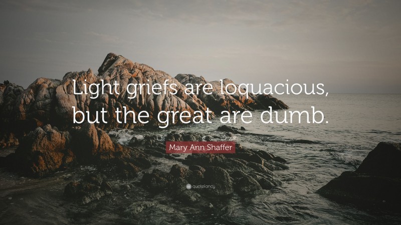 Mary Ann Shaffer Quote: “Light griefs are loquacious, but the great are dumb.”