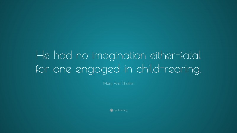 Mary Ann Shaffer Quote: “He had no imagination either-fatal for one engaged in child-rearing.”