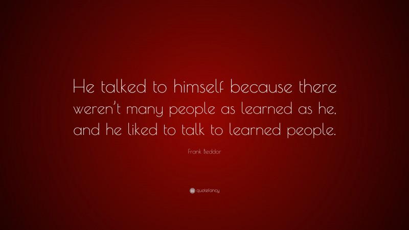 Frank Beddor Quote: “He talked to himself because there weren’t many people as learned as he, and he liked to talk to learned people.”